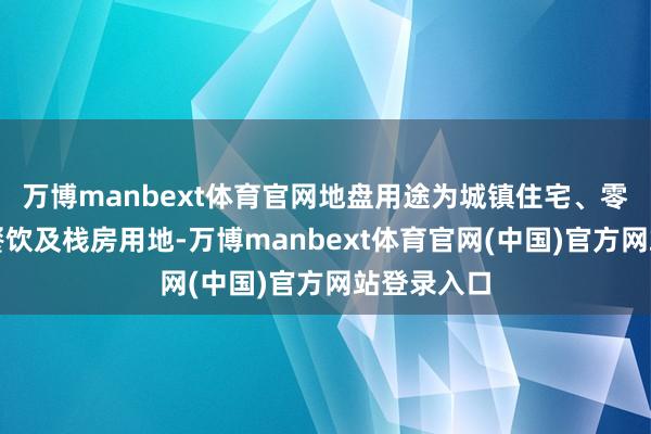 万博manbext体育官网地盘用途为城镇住宅、零卖营业、餐饮及栈房用地-万博manbext体育官网(中国)官方网站登录入口