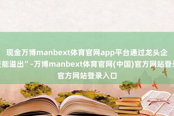 现金万博manbext体育官网app平台通过龙头企业“技能溢出”-万博manbext体育官网(中国)官方网站登录入口