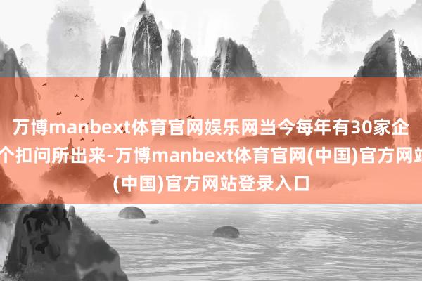 万博manbext体育官网娱乐网当今每年有30家企业从这76个扣问所出来-万博manbext体育官网(中国)官方网站登录入口