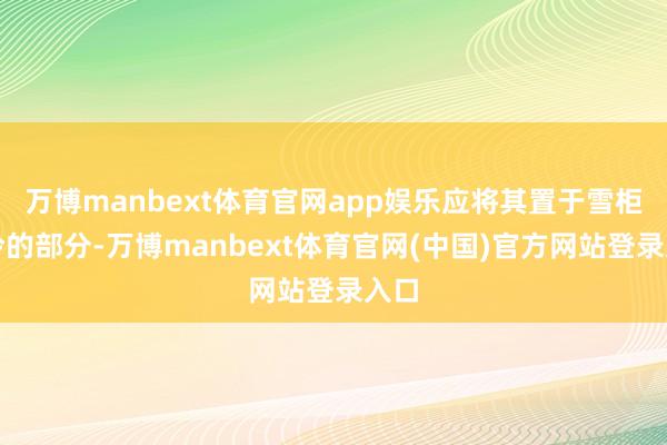 万博manbext体育官网app娱乐应将其置于雪柜最冷的部分-万博manbext体育官网(中国)官方网站登录入口