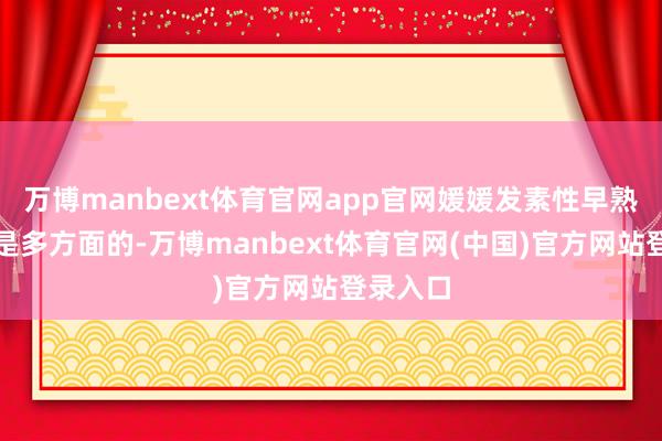 万博manbext体育官网app官网媛媛发素性早熟的原因是多方面的-万博manbext体育官网(中国)官方网站登录入口
