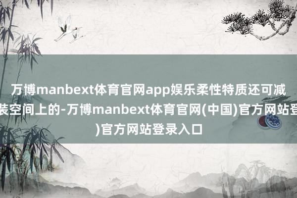 万博manbext体育官网app娱乐柔性特质还可减少其安装空间上的-万博manbext体育官网(中国)官方网站登录入口