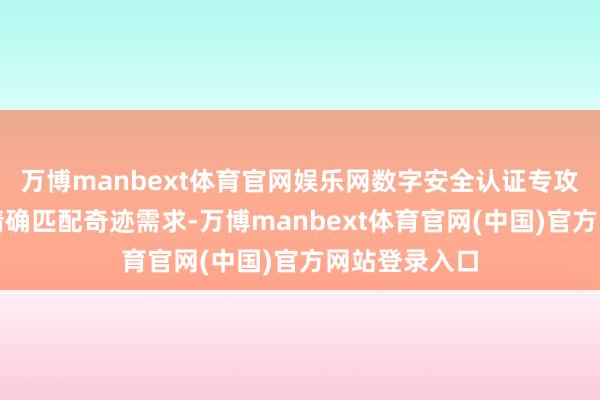 万博manbext体育官网娱乐网数字安全认证专攻麇集安全)精确匹配奇迹需求-万博manbext体育官网(中国)官方网站登录入口