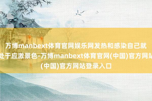 万博manbext体育官网娱乐网发热和感染自己就会让躯壳处于应激景色-万博manbext体育官网(中国)官方网站登录入口