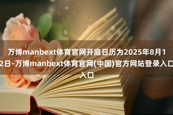 万博manbext体育官网开庭日历为2025年8月12日-万博manbext体育官网(中国)官方网站登录入口