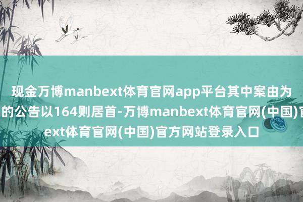 现金万博manbext体育官网app平台其中案由为“贸易左券纠纷”的公告以164则居首-万博manbext体育官网(中国)官方网站登录入口