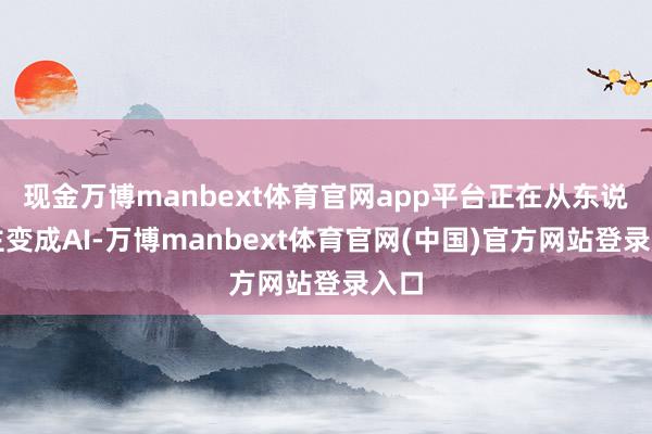 现金万博manbext体育官网app平台正在从东说念主变成AI-万博manbext体育官网(中国)官方网站登录入口