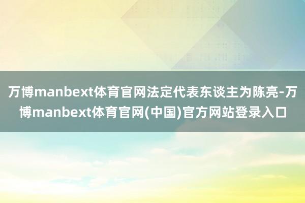 万博manbext体育官网法定代表东谈主为陈亮-万博manbext体育官网(中国)官方网站登录入口