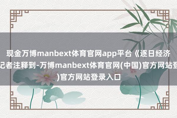 现金万博manbext体育官网app平台《逐日经济新闻》记者注释到-万博manbext体育官网(中国)官方网站登录入口