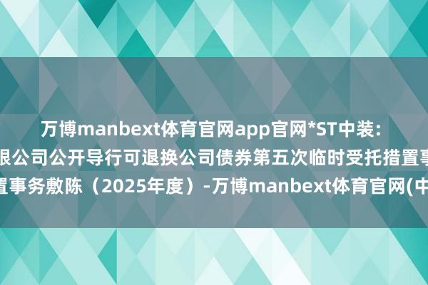 万博manbext体育官网app官网*ST中装: 深圳市中装树立集团股份有限公司公开导行可退换公司债券第五次临时受托措置事务敷陈（2025年度）-万博manbext体育官网(中国)官方网站登录入口