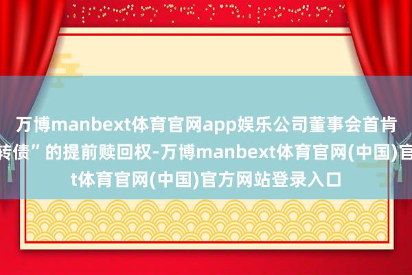 万博manbext体育官网app娱乐公司董事会首肯公司行使“游族转债”的提前赎回权-万博manbext体育官网(中国)官方网站登录入口