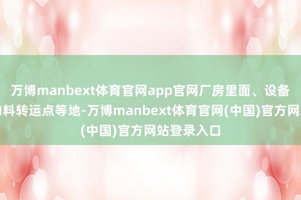 万博manbext体育官网app官网厂房里面、设备连合处、物料转运点等地-万博manbext体育官网(中国)官方网站登录入口