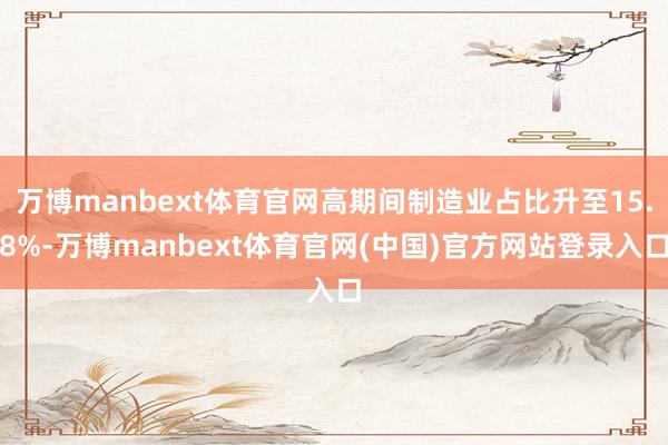 万博manbext体育官网高期间制造业占比升至15.8%-万博manbext体育官网(中国)官方网站登录入口