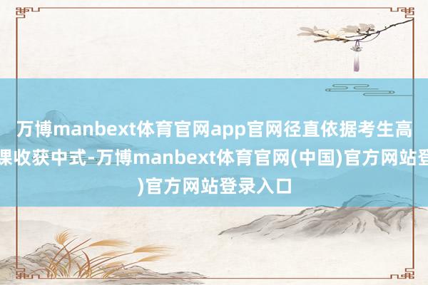 万博manbext体育官网app官网径直依据考生高考文化课收获中式-万博manbext体育官网(中国)官方网站登录入口