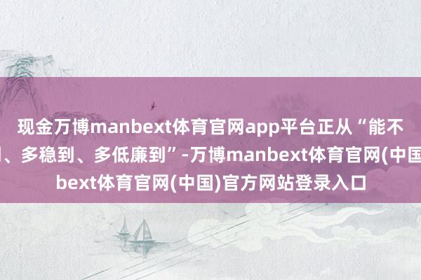 现金万博manbext体育官网app平台正从“能不行到”转向“多快到、多稳到、多低廉到”-万博manbext体育官网(中国)官方网站登录入口