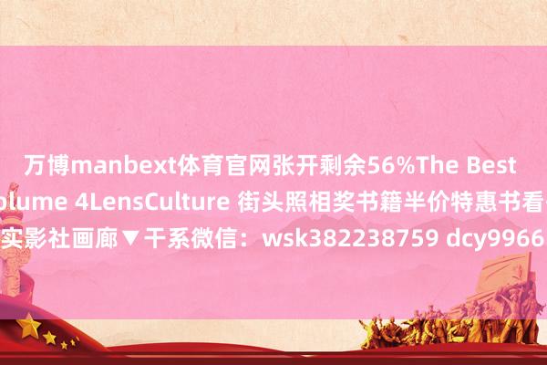 万博manbext体育官网张开剩余56%The Best of Lensculture: Volume 4LensCulture 街头照相奖书籍半价特惠书看书请加微信纪实影社画廊▼干系微信：wsk382238759 dcy9966......发布于：河北省-万博manbext体育官网(中国)官方网站登录入口