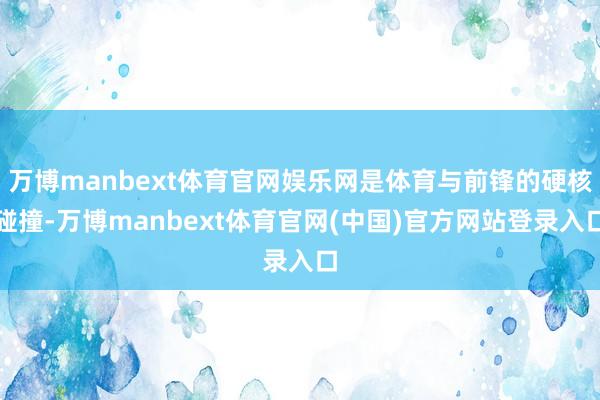 万博manbext体育官网娱乐网是体育与前锋的硬核碰撞-万博manbext体育官网(中国)官方网站登录入口