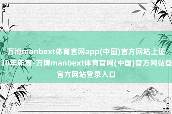 万博manbext体育官网app(中国)官方网站上证续创近10年新高-万博manbext体育官网(中国)官方网站登录入口