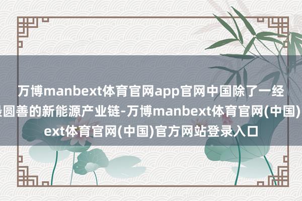 万博manbext体育官网app官网中国除了一经形成大家最大、最圆善的新能源产业链-万博manbext体育官网(中国)官方网站登录入口