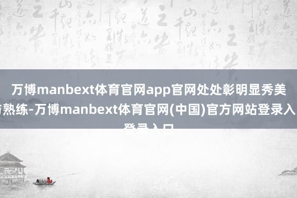 万博manbext体育官网app官网处处彰明显秀美与熟练-万博manbext体育官网(中国)官方网站登录入口