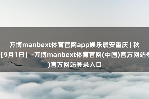 万博manbext体育官网app娱乐晨安重庆 | 秋色如画【9月1日】-万博manbext体育官网(中国)官方网站登录入口