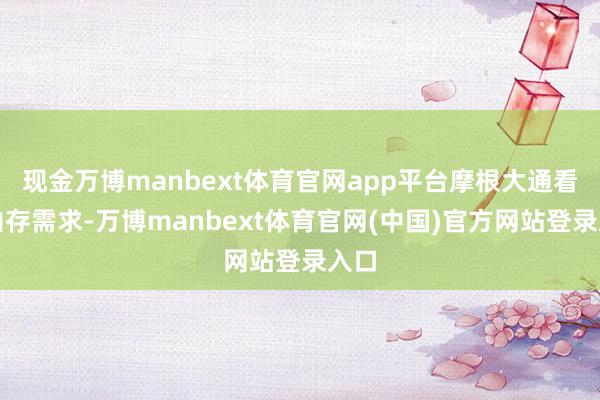 现金万博manbext体育官网app平台摩根大通看好内存需求-万博manbext体育官网(中国)官方网站登录入口