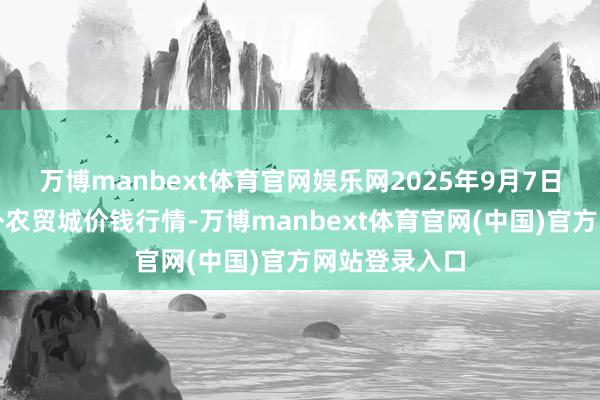 万博manbext体育官网娱乐网2025年9月7日重庆双福海外农贸城价钱行情-万博manbext体育官网(中国)官方网站登录入口
