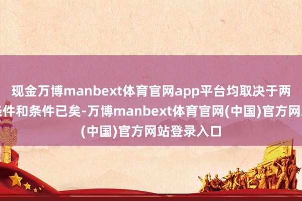 现金万博manbext体育官网app平台均取决于两边约定的条件和条件已矣-万博manbext体育官网(中国)官方网站登录入口