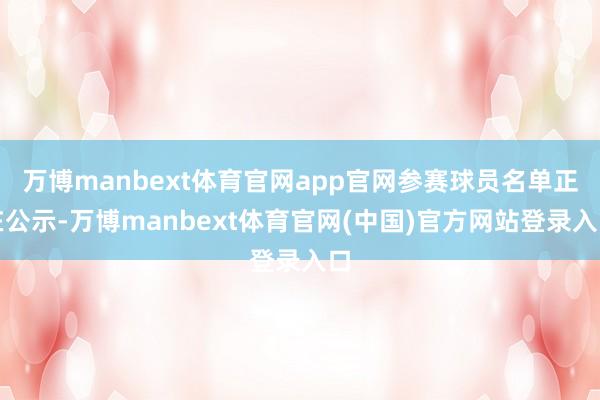 万博manbext体育官网app官网参赛球员名单正在公示-万博manbext体育官网(中国)官方网站登录入口