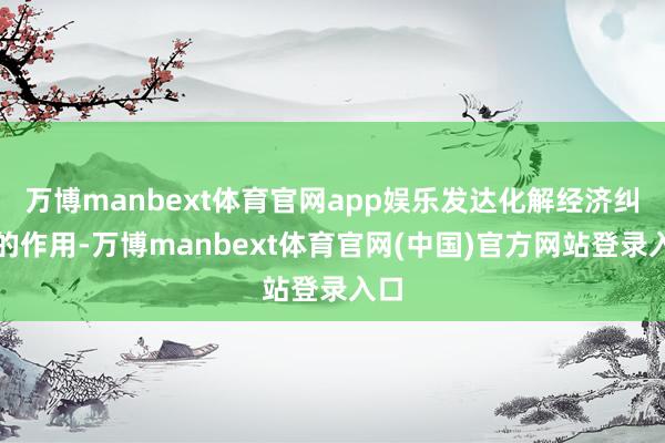 万博manbext体育官网app娱乐发达化解经济纠纷的作用-万博manbext体育官网(中国)官方网站登录入口