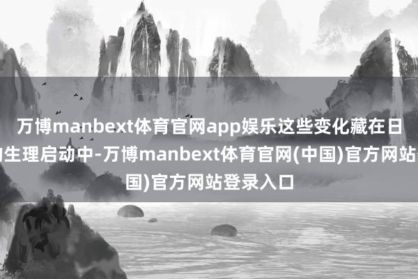 万博manbext体育官网app娱乐这些变化藏在日常轻捷的生理启动中-万博manbext体育官网(中国)官方网站登录入口
