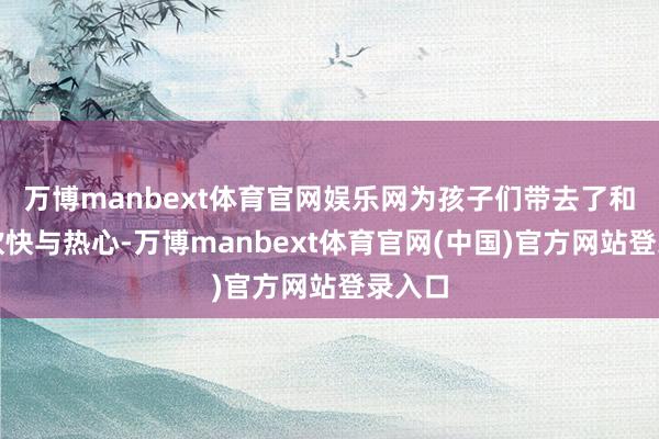 万博manbext体育官网娱乐网为孩子们带去了和睦、欢快与热心-万博manbext体育官网(中国)官方网站登录入口