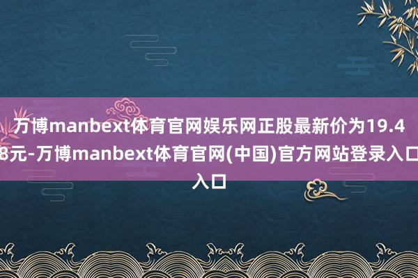 万博manbext体育官网娱乐网正股最新价为19.48元-万博manbext体育官网(中国)官方网站登录入口