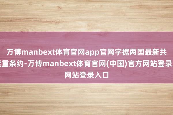 万博manbext体育官网app官网字据两国最新共同隆重条约-万博manbext体育官网(中国)官方网站登录入口