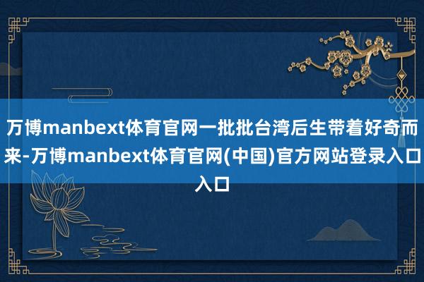 万博manbext体育官网一批批台湾后生带着好奇而来-万博manbext体育官网(中国)官方网站登录入口