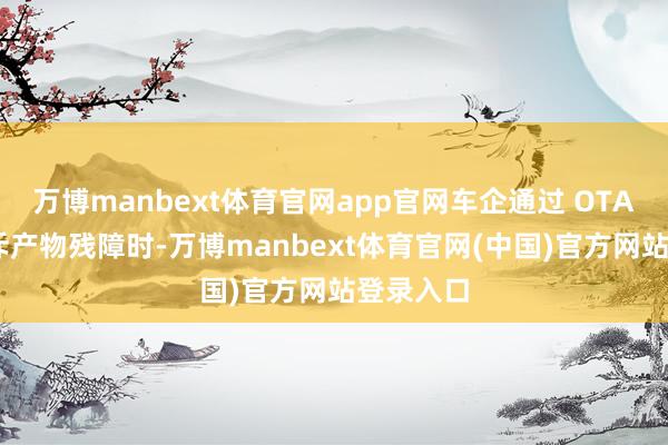 万博manbext体育官网app官网车企通过 OTA 升级摈斥产物残障时-万博manbext体育官网(中国)官方网站登录入口