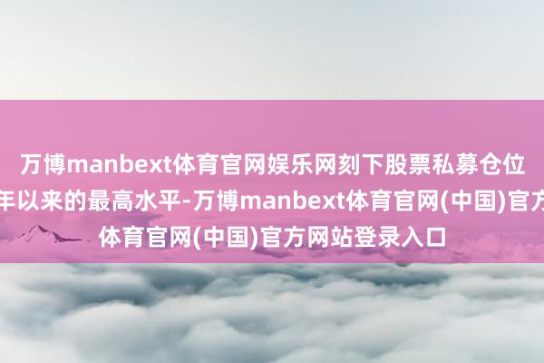 万博manbext体育官网娱乐网刻下股票私募仓位指数已刷新本年以来的最高水平-万博manbext体育官网(中国)官方网站登录入口