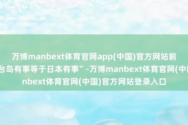万博manbext体育官网app(中国)官方网站前首相安倍晋三那句“台岛有事等于日本有事”-万博manbext体育官网(中国)官方网站登录入口