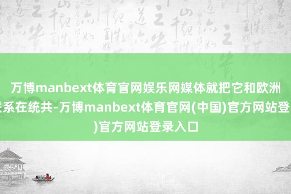 万博manbext体育官网娱乐网媒体就把它和欧洲概念联系在统共-万博manbext体育官网(中国)官方网站登录入口