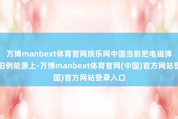 万博manbext体育官网娱乐网中国当前把电磁弹射跑在旧例能源上-万博manbext体育官网(中国)官方网站登录入口