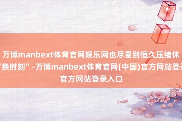 万博manbext体育官网娱乐网也尽量别恒久压缩休眠来“换时刻”-万博manbext体育官网(中国)官方网站登录入口