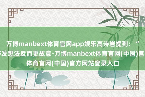 万博manbext体育官网app娱乐高诗岩提到：“我觉得坦诚地抒发想法反而更故意-万博manbext体育官网(中国)官方网站登录入口