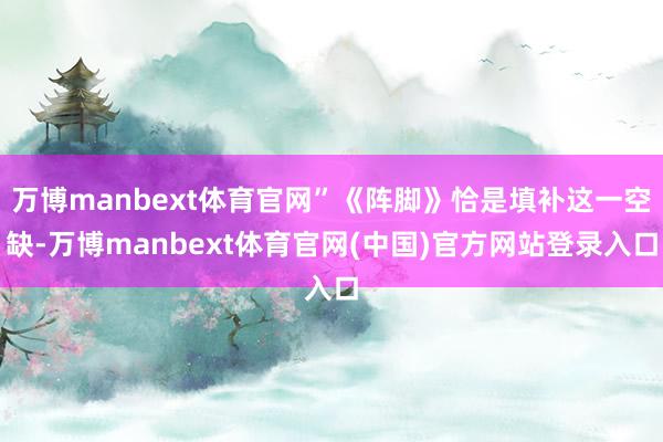 万博manbext体育官网”《阵脚》恰是填补这一空缺-万博manbext体育官网(中国)官方网站登录入口