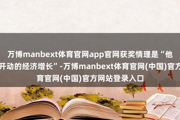 万博manbext体育官网app官网获奖情理是“他们解说了改造开动的经济增长”-万博manbext体育官网(中国)官方网站登录入口