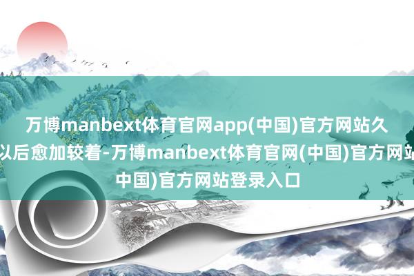 万博manbext体育官网app(中国)官方网站久坐或当作以后愈加较着-万博manbext体育官网(中国)官方网站登录入口