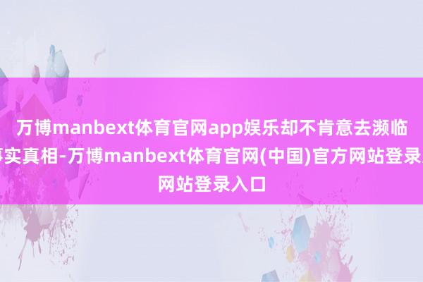 万博manbext体育官网app娱乐却不肯意去濒临的事实真相-万博manbext体育官网(中国)官方网站登录入口