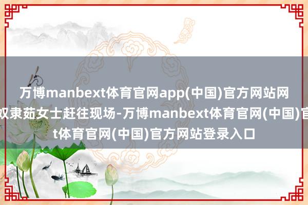 万博manbext体育官网app(中国)官方网站网格员陈金华立即奴隶茹女士赶往现场-万博manbext体育官网(中国)官方网站登录入口