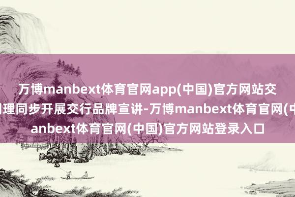 万博manbext体育官网app(中国)官方网站交通银行珠海分行客户司理同步开展交行品牌宣讲-万博manbext体育官网(中国)官方网站登录入口