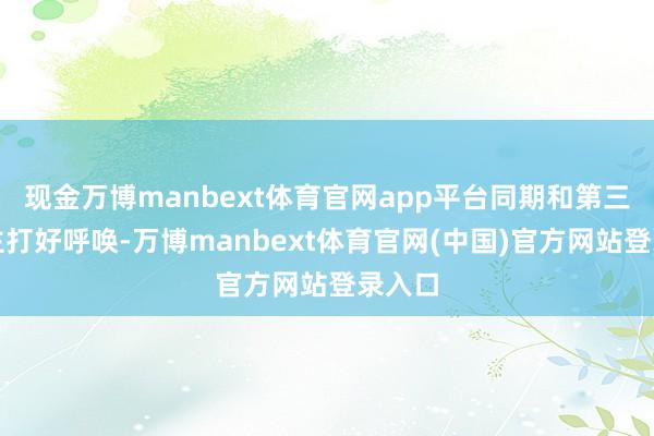 现金万博manbext体育官网app平台同期和第三个顾主打好呼唤-万博manbext体育官网(中国)官方网站登录入口
