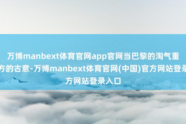 万博manbext体育官网app官网当巴黎的淘气重逢东方的古意-万博manbext体育官网(中国)官方网站登录入口